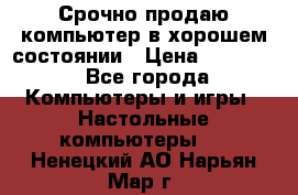 Срочно продаю компьютер в хорошем состоянии › Цена ­ 25 000 - Все города Компьютеры и игры » Настольные компьютеры   . Ненецкий АО,Нарьян-Мар г.